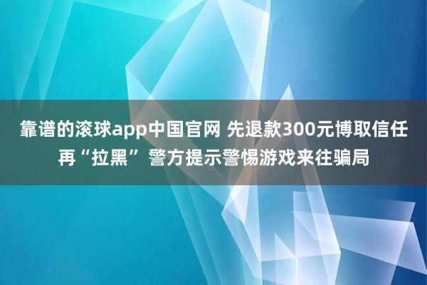 靠谱的滚球app中国官网 先退款300元博取信任再“拉黑” 警方提示警惕游戏来往骗局