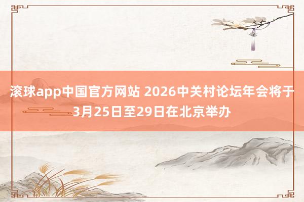 滚球app中国官方网站 2026中关村论坛年会将于3月25日至29日在北京举办