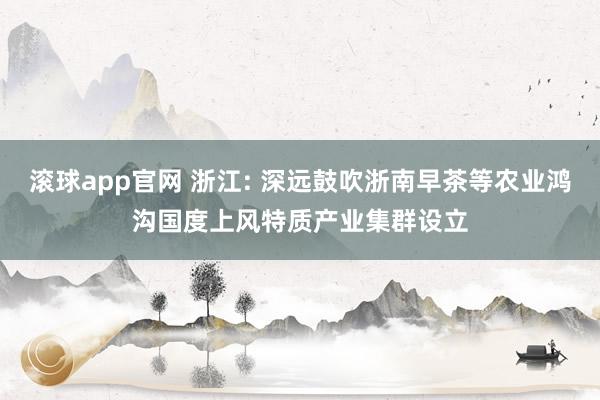 滚球app官网 浙江: 深远鼓吹浙南早茶等农业鸿沟国度上风特质产业集群设立