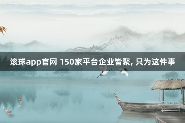 滚球app官网 150家平台企业皆聚， 只为这件事