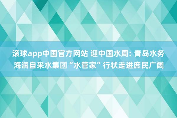 滚球app中国官方网站 迎中国水周: 青岛水务海润自来水集团“水管家”行状走进庶民广阔