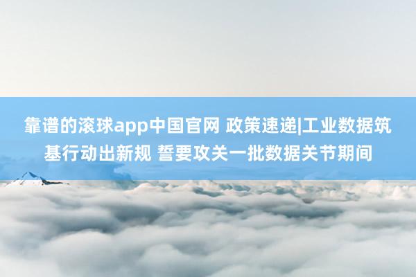 靠谱的滚球app中国官网 政策速递|工业数据筑基行动出新规 誓要攻关一批数据关节期间
