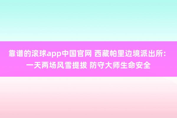 靠谱的滚球app中国官网 西藏帕里边境派出所: 一天两场风雪提拔 防守大师生命安全
