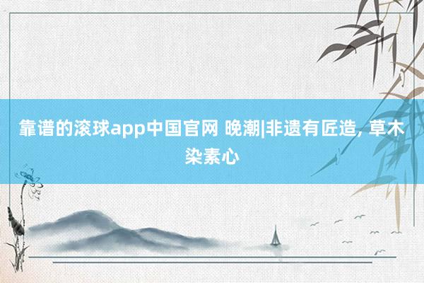 靠谱的滚球app中国官网 晚潮|非遗有匠造， 草木染素心