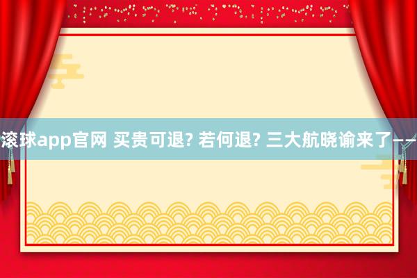 滚球app官网 买贵可退? 若何退? 三大航晓谕来了——