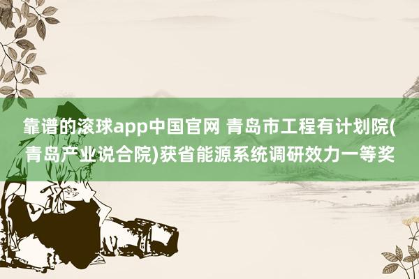 靠谱的滚球app中国官网 青岛市工程有计划院(青岛产业说合院)获省能源系统调研效力一等奖