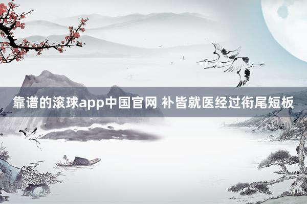 靠谱的滚球app中国官网 补皆就医经过衔尾短板