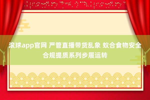 滚球app官网 严管直播带货乱象 蚁合食物安全合规提质系列步履运转