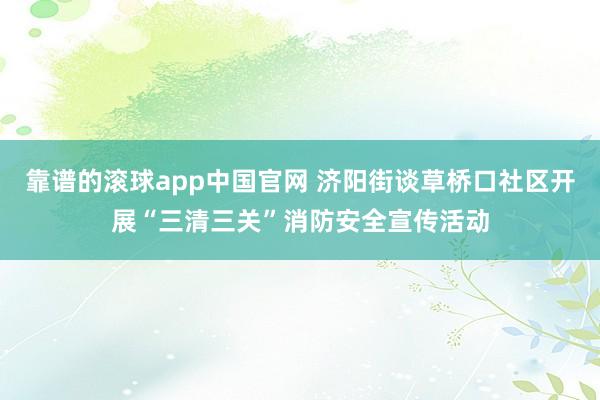 靠谱的滚球app中国官网 济阳街谈草桥口社区开展“三清三关”消防安全宣传活动