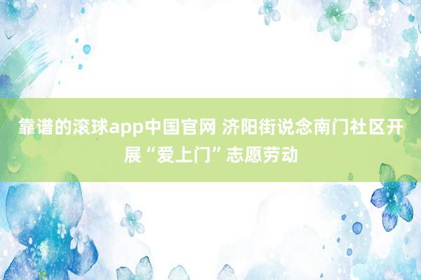 靠谱的滚球app中国官网 济阳街说念南门社区开展“爱上门”志愿劳动
