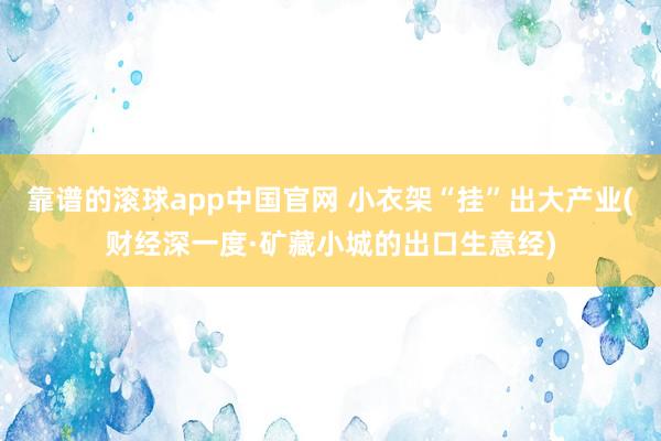 靠谱的滚球app中国官网 小衣架“挂”出大产业(财经深一度·矿藏小城的出口生意经)