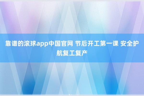 靠谱的滚球app中国官网 节后开工第一课 安全护航复工复产