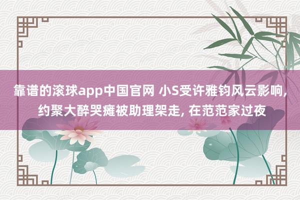 靠谱的滚球app中国官网 小S受许雅钧风云影响， 约聚大醉哭瘫被助理架走， 在范范家过夜