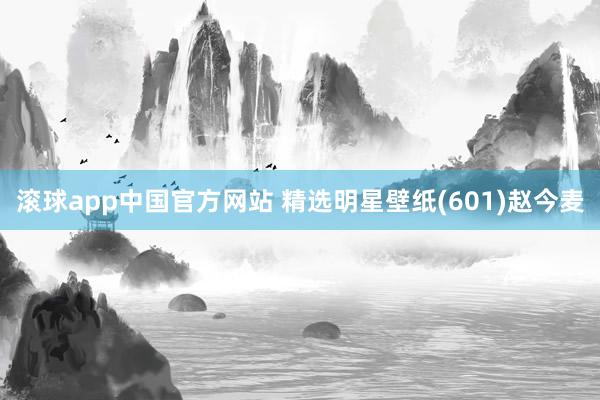 滚球app中国官方网站 精选明星壁纸(601)赵今麦