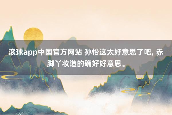 滚球app中国官方网站 孙怡这太好意思了吧， 赤脚丫妆造的确好好意思<a href=