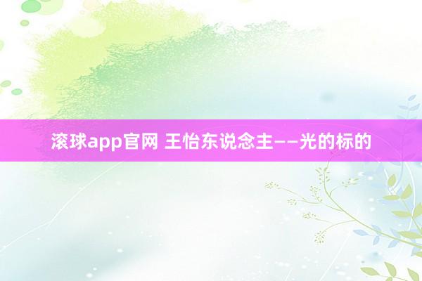 滚球app官网 王怡东说念主——光的标的