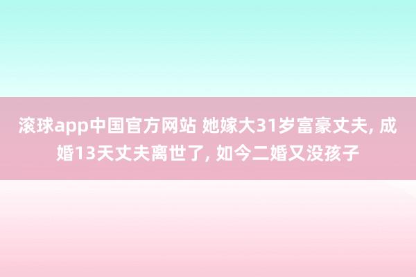 滚球app中国官方网站 她嫁大31岁富豪丈夫， 成婚13天丈夫离世了， 如今二婚又没孩子