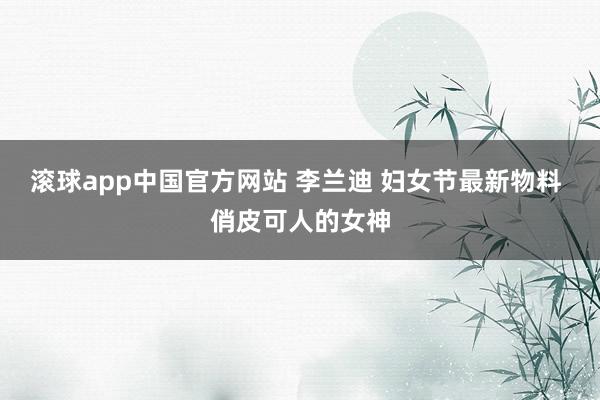 滚球app中国官方网站 李兰迪 妇女节最新物料 俏皮可人的女神