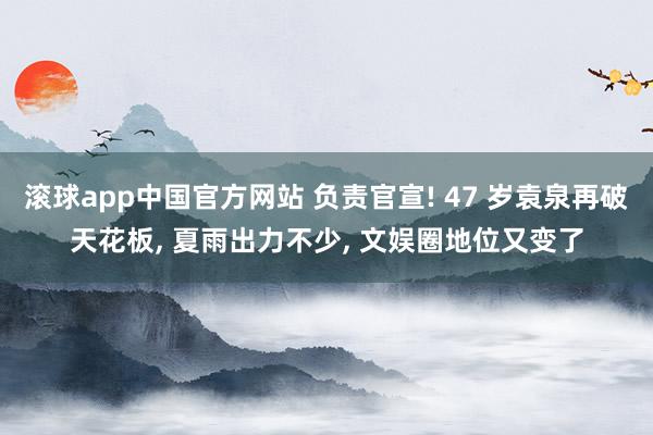 滚球app中国官方网站 负责官宣! 47 岁袁泉再破天花板， 夏雨出力不少， 文娱圈地位又变了