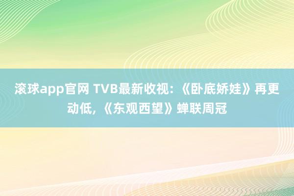 滚球app官网 TVB最新收视: 《卧底娇娃》再更动低， 《东观西望》蝉联周冠