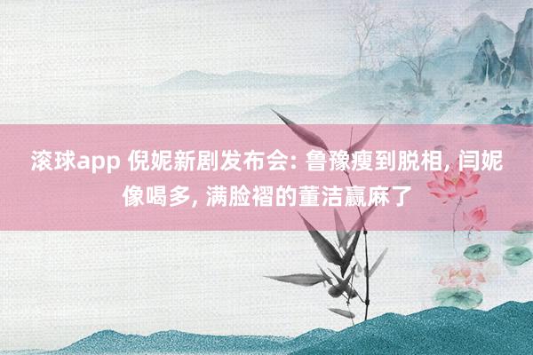 滚球app 倪妮新剧发布会: 鲁豫瘦到脱相， 闫妮像喝多， 满脸褶的董洁赢麻了