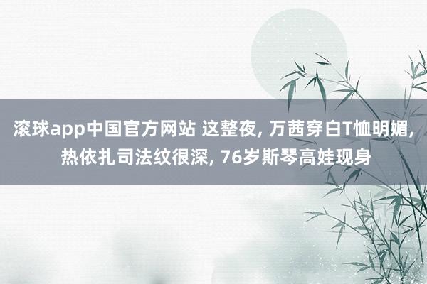 滚球app中国官方网站 这整夜， 万茜穿白T恤明媚， 热依扎司法纹很深， 76岁斯琴高娃现身