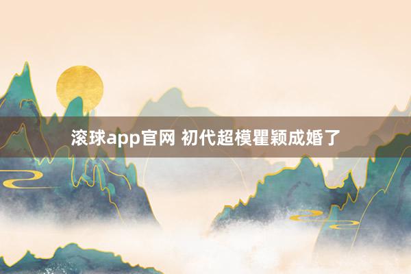 滚球app官网 初代超模瞿颖成婚了