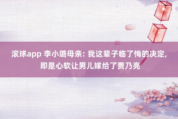 滚球app 李小璐母亲: 我这辈子临了悔的决定， 即是心软让男儿嫁给了贾乃亮