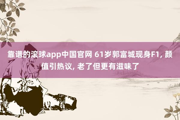 靠谱的滚球app中国官网 61岁郭富城现身F1， 颜值引热议， 老了但更有滋味了