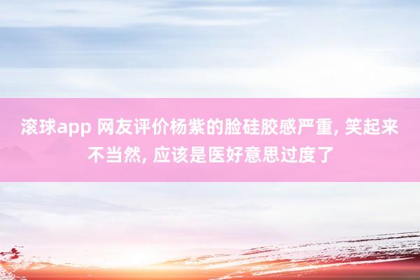 滚球app 网友评价杨紫的脸硅胶感严重， 笑起来不当然，<a href=