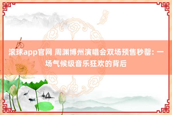 滚球app官网 周渊博州演唱会双场预售秒罄: 一场气候级音乐狂欢的背后