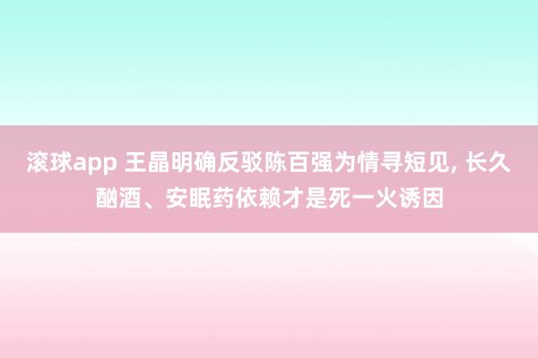 滚球app 王晶明确反驳陈百强为情寻短见， 长久酗酒、安眠药依赖才是死一火诱因