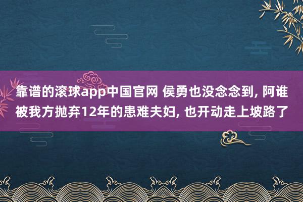 靠谱的滚球app中国官网 侯勇也没念念到， 阿谁被我方抛弃12年的患难夫妇， 也开动走上坡路了