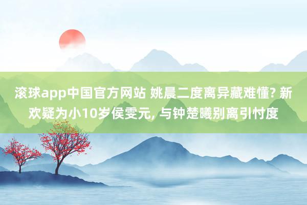 滚球app中国官方网站 姚晨二度离异藏难懂? 新欢疑为小10岁侯雯元， 与钟楚曦别离引忖度