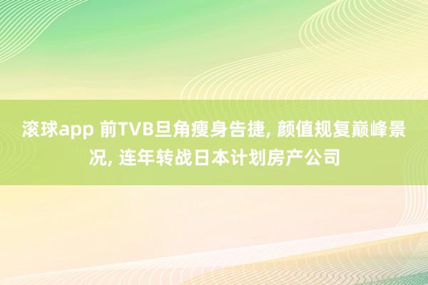 滚球app 前TVB旦角瘦身告捷， 颜值规复巅峰景况， 连年转战日本计划房产公司