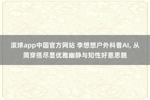 滚球app中国官方网站 李想想户外科普AI，<a href=