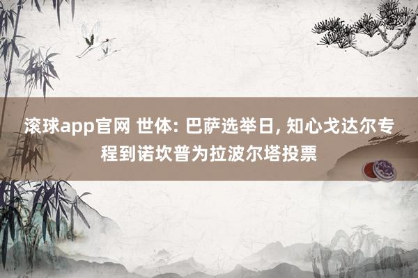 滚球app官网 世体: 巴萨选举日， 知心戈达尔专程到诺坎普为拉波尔塔投票
