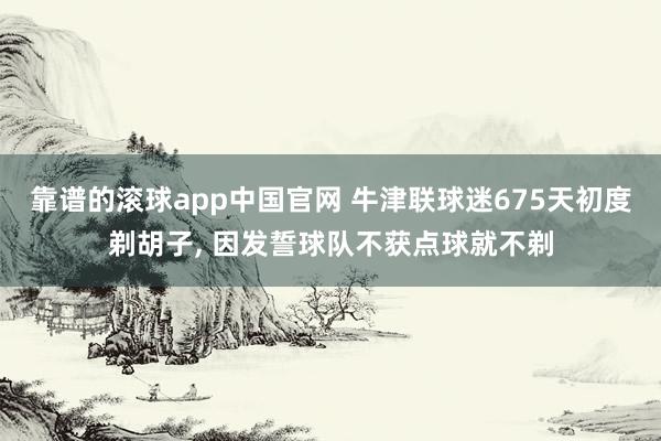 靠谱的滚球app中国官网 牛津联球迷675天初度剃胡子， 因发誓球队不获点球就不剃