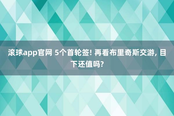 滚球app官网 5个首轮签! 再看布里奇斯交游， 目下还值吗?