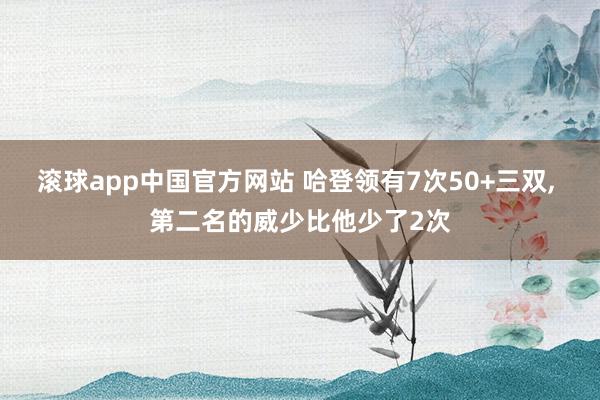 滚球app中国官方网站 哈登领有7次50+三双， 第二名的威少比他少了2次