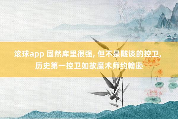 滚球app 固然库里很强， 但不是隧谈的控卫， 历史第一控卫如故魔术师约翰逊