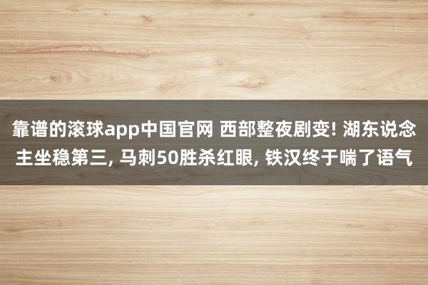 靠谱的滚球app中国官网 西部整夜剧变! 湖东说念主坐稳第三， 马刺50胜杀红眼， 铁汉终于喘了语气