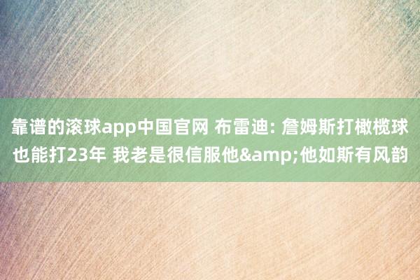 靠谱的滚球app中国官网 布雷迪: 詹姆斯打橄榄球也能打23年 我老是很信服他&他如斯有风韵