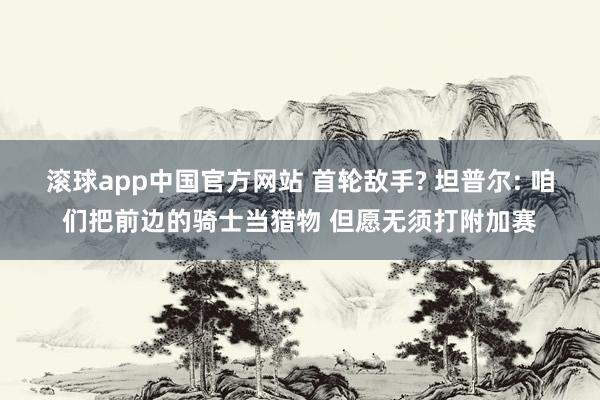 滚球app中国官方网站 首轮敌手? 坦普尔: 咱们把前边的骑士当猎物 但愿无须打附加赛