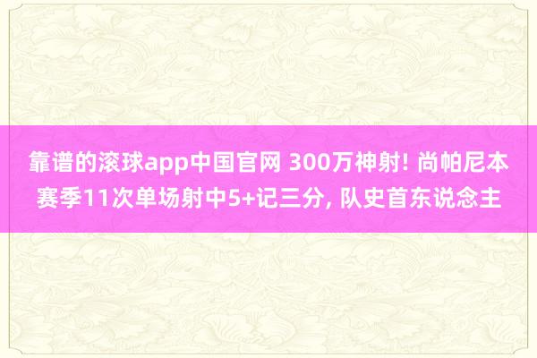 靠谱的滚球app中国官网 300万神射! 尚帕尼本赛季11次单场射中5+记三分， 队史首东说念主