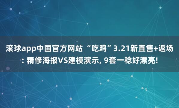 滚球app中国官方网站 “吃鸡”3.21新直售+返场: 精修海报VS建模演示， 9套一稔好漂亮!