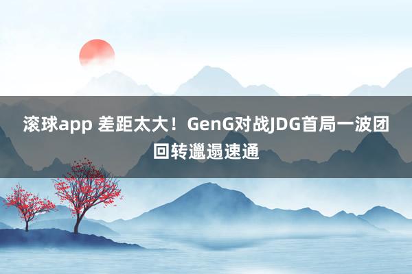 滚球app 差距太大！GenG对战JDG首局一波团回转邋遢速通