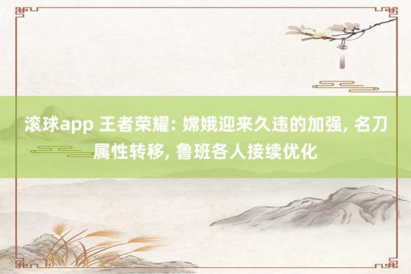 滚球app 王者荣耀: 嫦娥迎来久违的加强， 名刀属性转移， 鲁班各人接续优化