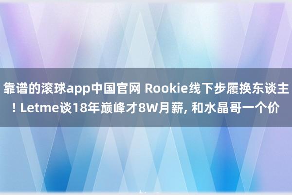 靠谱的滚球app中国官网 Rookie线下步履换东谈主! Letme谈18年巅峰才8W月薪， 和水晶哥一个价