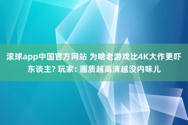 滚球app中国官方网站 为啥老游戏比4K大作更吓东谈主? 玩家: 画质越高清越没内味儿